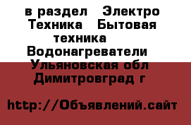  в раздел : Электро-Техника » Бытовая техника »  » Водонагреватели . Ульяновская обл.,Димитровград г.